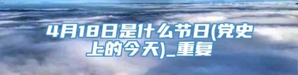 4月18日是什么节日(党史上的今天)_重复