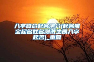 八字算命起名测分(起名宝宝起名姓名测试生辰八字起名)_重复