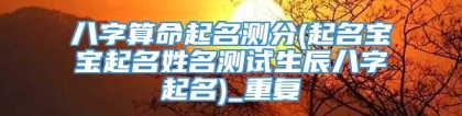 八字算命起名测分(起名宝宝起名姓名测试生辰八字起名)_重复