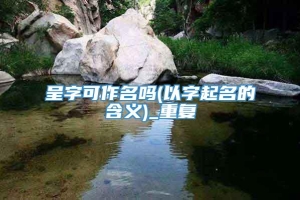 呈字可作名吗(以字起名的含义)_重复