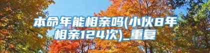 本命年能相亲吗(小伙8年相亲124次)_重复