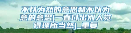 不以为然的意思和不以为意的意思(一直付出别人觉得理所当然)_重复