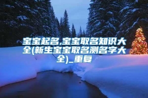 宝宝起名,宝宝取名知识大全(新生宝宝取名测名字大全)_重复