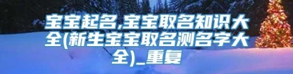 宝宝起名,宝宝取名知识大全(新生宝宝取名测名字大全)_重复