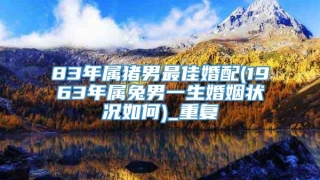 83年属猪男最佳婚配(1963年属兔男一生婚姻状况如何)_重复