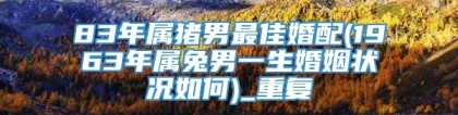 83年属猪男最佳婚配(1963年属兔男一生婚姻状况如何)_重复