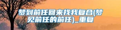 梦到前任回来找我复合(梦见前任的前任)_重复