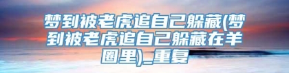 梦到被老虎追自己躲藏(梦到被老虎追自己躲藏在羊圈里)_重复