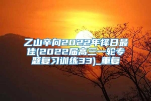 乙山辛向2022年择日最佳(2022届高三一轮专题复习训练33)_重复