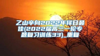 乙山辛向2022年择日最佳(2022届高三一轮专题复习训练33)_重复