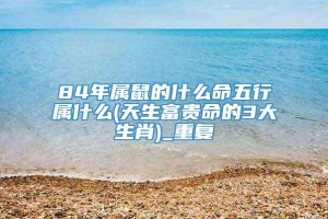 84年属鼠的什么命五行属什么(天生富贵命的3大生肖)_重复