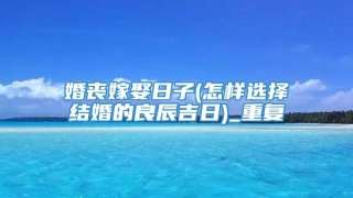 婚丧嫁娶日子(怎样选择结婚的良辰吉日)_重复