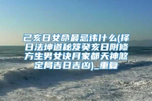 己亥日女命最忌讳什么(择日法坤道秘笈癸亥日附修方生男女诀月家都天神煞定局吉日吉凶)_重复