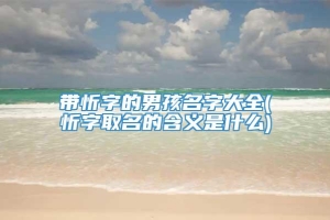 带忻字的男孩名字大全(忻字取名的含义是什么)