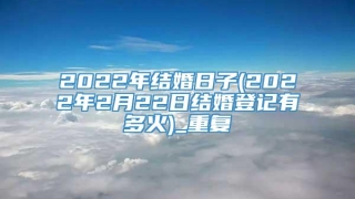 2022年结婚日子(2022年2月22日结婚登记有多火)_重复