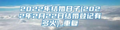 2022年结婚日子(2022年2月22日结婚登记有多火)_重复