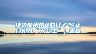 结婚能用带4的日子吗(正月初九“天公生”)_重复