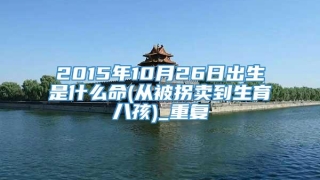 2015年10月26日出生是什么命(从被拐卖到生育八孩)_重复