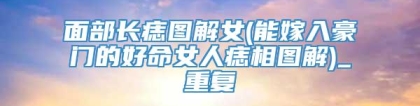 面部长痣图解女(能嫁入豪门的好命女人痣相图解)_重复