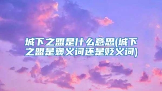 城下之盟是什么意思(城下之盟是褒义词还是贬义词)