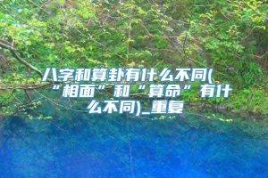 八字和算卦有什么不同(“相面”和“算命”有什么不同)_重复