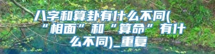 八字和算卦有什么不同(“相面”和“算命”有什么不同)_重复