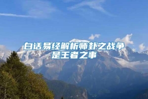 白话易经解析师卦之战争是王者之事