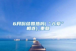 6月份结婚热吗(“六爱”相连)_重复