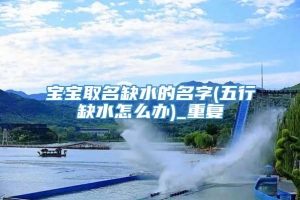 宝宝取名缺水的名字(五行缺水怎么办)_重复