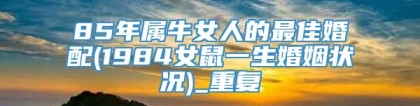 85年属牛女人的最佳婚配(1984女鼠一生婚姻状况)_重复