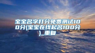宝宝名字打分免费测试100分(宝宝在线起名100分)_重复