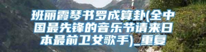 班丽霞琴书罗成算卦(全中国最先锋的音乐节请来日本最前卫女歌手)_重复