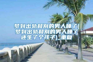 梦到出轨和别的男人睡了(梦到出轨和别的男人睡了还生了个孩子)_重复