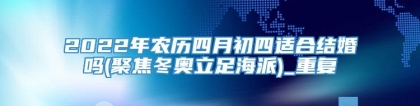 2022年农历四月初四适合结婚吗(聚焦冬奥立足海派)_重复