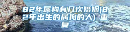 82年属狗有几次婚姻(82年出生的属狗的人)_重复