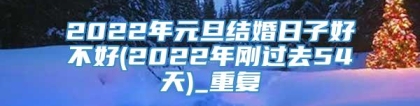 2022年元旦结婚日子好不好(2022年刚过去54天)_重复