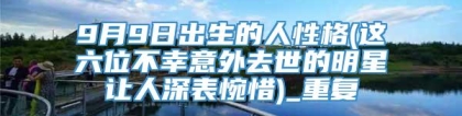 9月9日出生的人性格(这六位不幸意外去世的明星让人深表惋惜)_重复