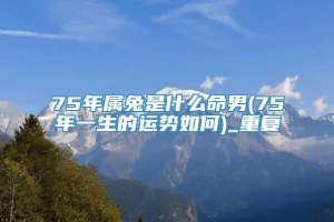 75年属兔是什么命男(75年一生的运势如何)_重复