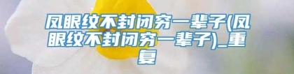 凤眼纹不封闭穷一辈子(凤眼纹不封闭穷一辈子)_重复