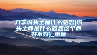 八字城头土是什么意思(城头土命是什么意思这个命好不好)_重复