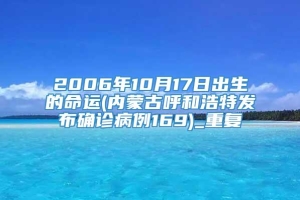 2006年10月17日出生的命运(内蒙古呼和浩特发布确诊病例169)_重复