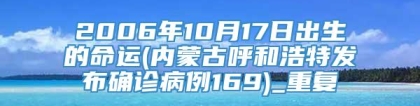 2006年10月17日出生的命运(内蒙古呼和浩特发布确诊病例169)_重复