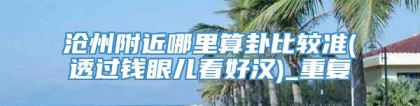 沧州附近哪里算卦比较准(透过钱眼儿看好汉)_重复