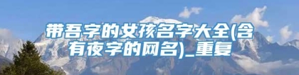 带吾字的女孩名字大全(含有夜字的网名)_重复
