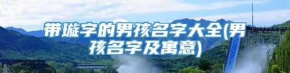 带璇字的男孩名字大全(男孩名字及寓意)