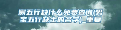 测五行缺什么免费查询(男宝五行缺土的名字)_重复