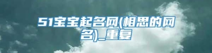 51宝宝起名网(相思的网名)_重复