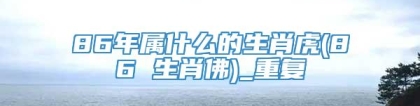 86年属什么的生肖虎(86 生肖佛)_重复
