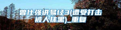 曾仕强讲易经3(遭受打击被人抹黑)_重复