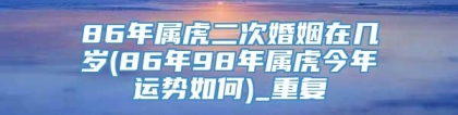 86年属虎二次婚姻在几岁(86年98年属虎今年运势如何)_重复